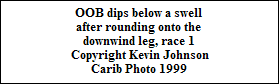 OOB dips below a swell
after rounding onto the
downwind leg, race 1
Copyright Kevin Johnson
Carib Photo 1999
